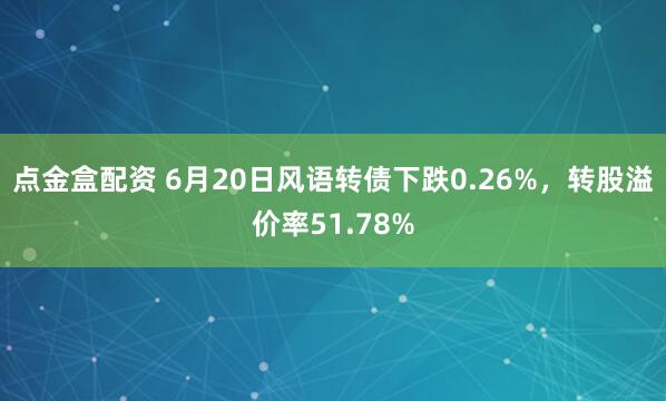 点金盒配资 6月20日风语转债下跌0.26%，转股溢价率51.78%