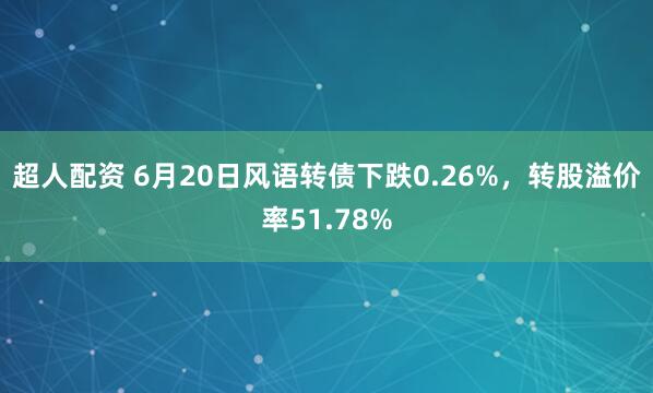 超人配资 6月20日风语转债下跌0.26%，转股溢价率51.78%