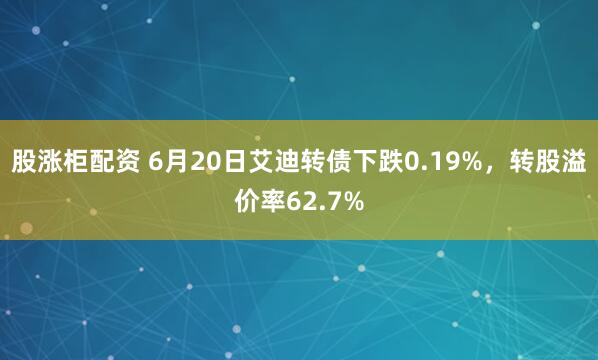 股涨柜配资 6月20日艾迪转债下跌0.19%，转股溢价率62.7%