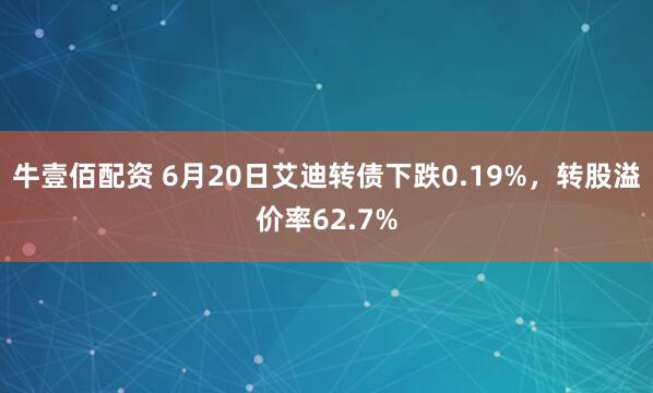 牛壹佰配资 6月20日艾迪转债下跌0.19%，转股溢价率62.7%