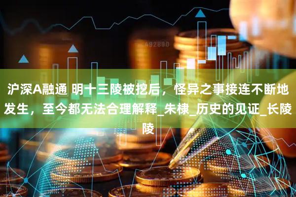 沪深A融通 明十三陵被挖后，怪异之事接连不断地发生，至今都无法合理解释_朱棣_历史的见证_长陵