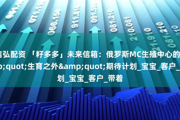 信弘配资 「籽多多」未来信箱：俄罗斯MC生殖中心的&quot;生育之外&quot;期待计划_宝宝_客户_带着