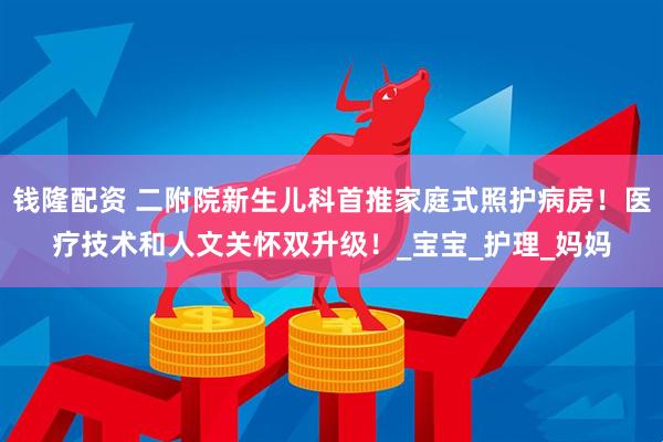 钱隆配资 二附院新生儿科首推家庭式照护病房！医疗技术和人文关怀双升级！_宝宝_护理_妈妈