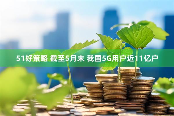 51好策略 截至5月末 我国5G用户近11亿户