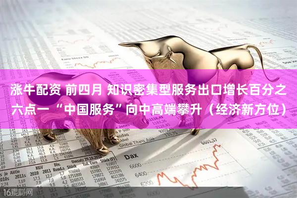 涨牛配资 前四月 知识密集型服务出口增长百分之六点一 “中国服务”向中高端攀升（经济新方位）