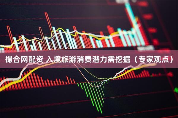 撮合网配资 入境旅游消费潜力需挖掘（专家观点）
