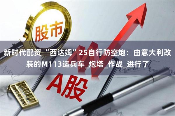 新时代配资 “西达姆”25自行防空炮：由意大利改装的M113运兵车_炮塔_作战_进行了
