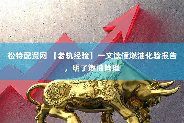 松特配资网 【老轨经验】一文读懂燃油化验报告，明了燃油管理