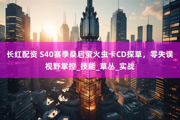 长红配资 S40赛季桑启萤火虫卡CD探草，零失误视野掌控_技能_草丛_实战