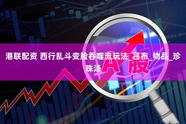港联配资 西行乱斗变脸吞噬流玩法_吕布_物品_珍珠汤
