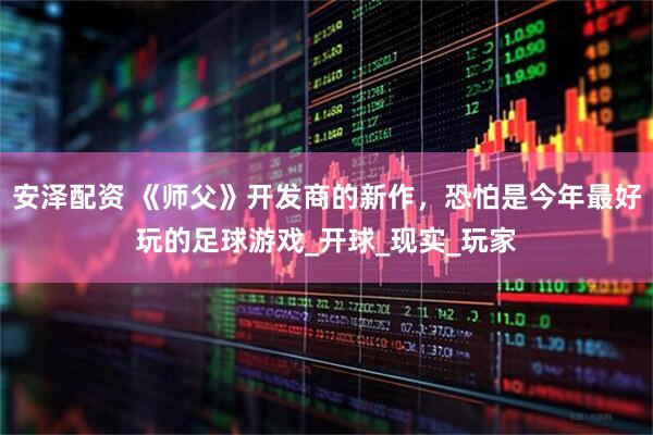 安泽配资 《师父》开发商的新作，恐怕是今年最好玩的足球游戏_开球_现实_玩家