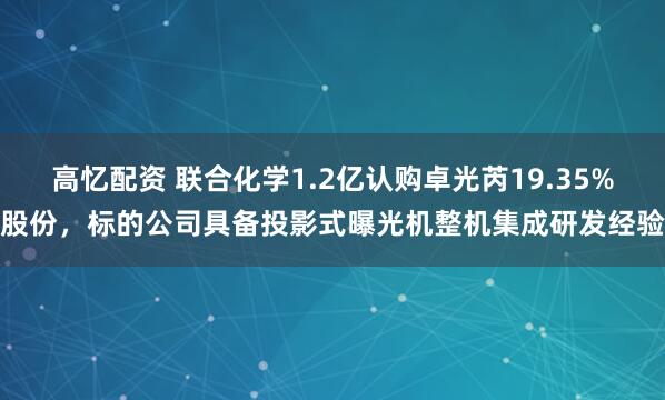 高忆配资 联合化学1.2亿认购卓光芮19.35%股份，标的公司具备投影式曝光机整机集成研发经验