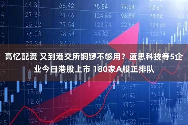高忆配资 又到港交所铜锣不够用？蓝思科技等5企业今日港股上市 180家A股正排队
