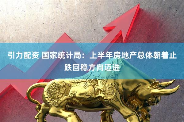 引力配资 国家统计局：上半年房地产总体朝着止跌回稳方向迈进