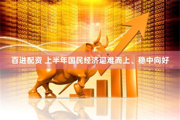 百进配资 上半年国民经济迎难而上、稳中向好