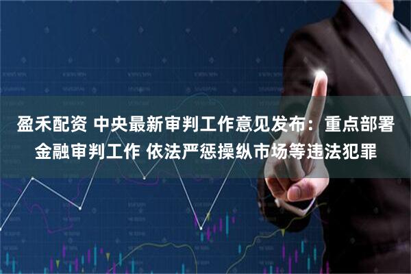 盈禾配资 中央最新审判工作意见发布：重点部署金融审判工作 依法严惩操纵市场等违法犯罪