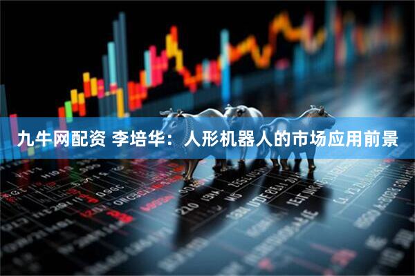 九牛网配资 李培华:人形机器人的市场应用前景