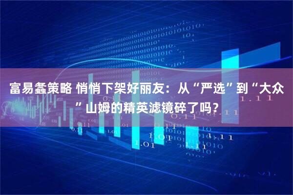 富易螽策略 悄悄下架好丽友：从“严选”到“大众”山姆的精英滤镜碎了吗？