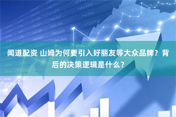 闻道配资 山姆为何要引入好丽友等大众品牌？背后的决策逻辑是什么？