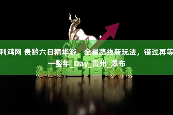 利鸿网 贵黔六日精华游，全景路线新玩法，错过再等一整年_Day_贵州_瀑布