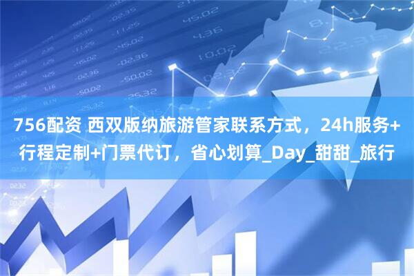 756配资 西双版纳旅游管家联系方式，24h服务+行程定制+门票代订，省心划算_Day_甜甜_旅行