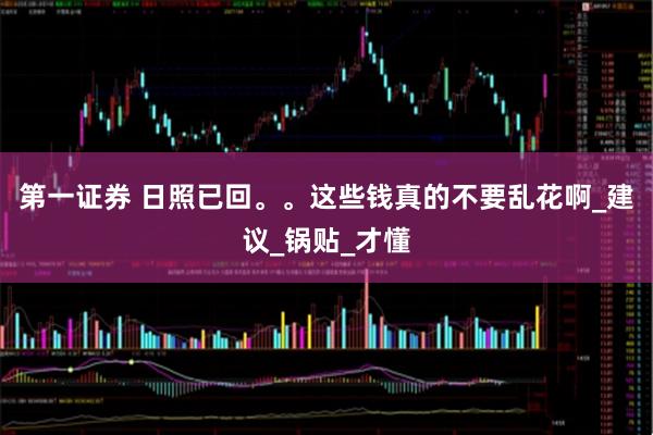 第一证券 日照已回。。这些钱真的不要乱花啊_建议_锅贴_才懂