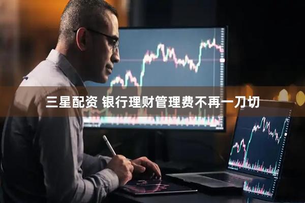 三星配资 银行理财管理费不再一刀切