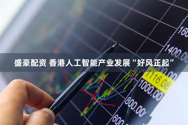 盛豪配资 香港人工智能产业发展“好风正起”