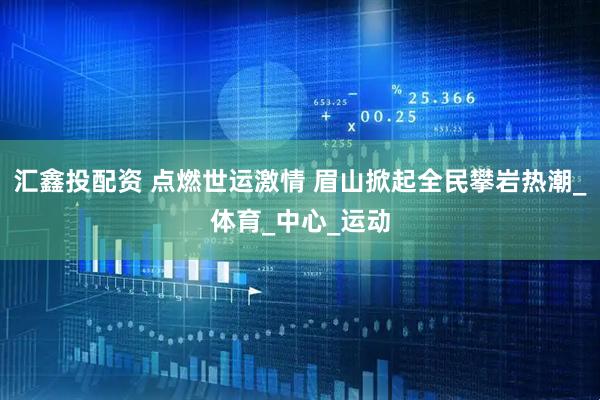 汇鑫投配资 点燃世运激情 眉山掀起全民攀岩热潮_体育_中心_运动