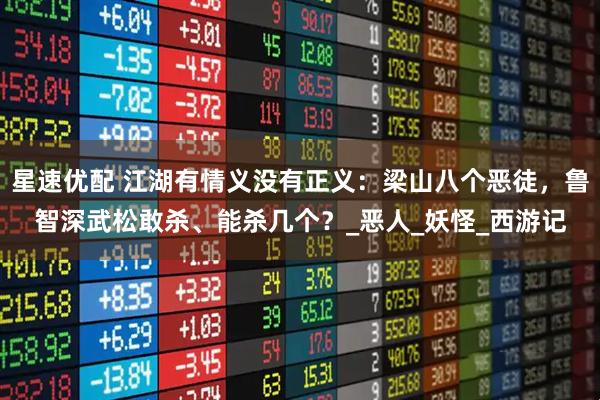星速优配 江湖有情义没有正义：梁山八个恶徒，鲁智深武松敢杀、能杀几个？_恶人_妖怪_西游记
