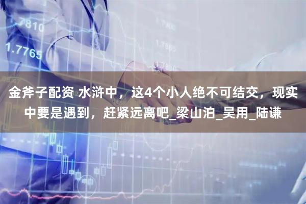金斧子配资 水浒中，这4个小人绝不可结交，现实中要是遇到，赶紧远离吧_梁山泊_吴用_陆谦