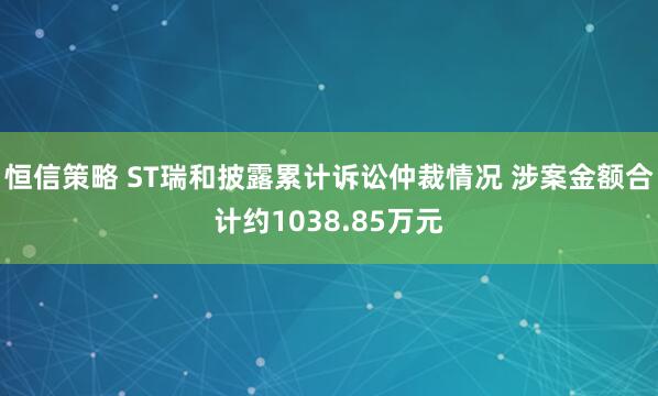 恒信策略 ST瑞和披露累计诉讼仲裁情况 涉案金额合计约1038.85万元