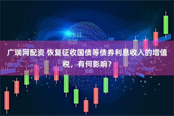 广瑞网配资 恢复征收国债等债券利息收入的增值税，有何影响？