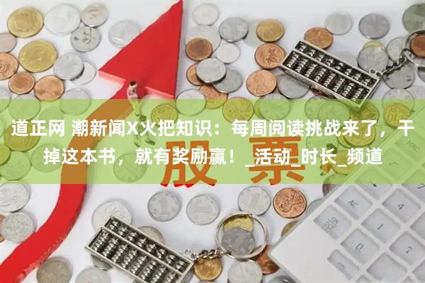 道正网 潮新闻X火把知识：每周阅读挑战来了，干掉这本书，就有奖励赢！_活动_时长_频道