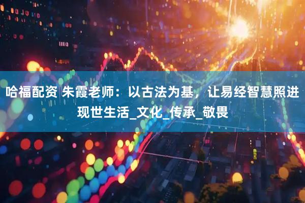 哈福配资 朱霞老师：以古法为基，让易经智慧照进现世生活_文化_传承_敬畏