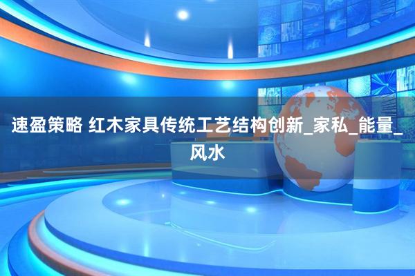 速盈策略 红木家具传统工艺结构创新_家私_能量_风水