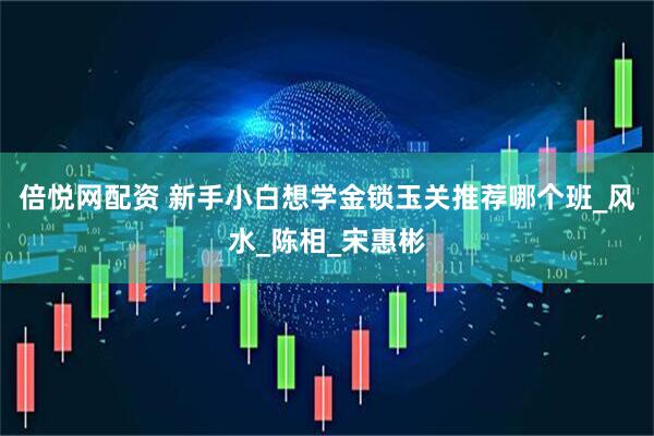 倍悦网配资 新手小白想学金锁玉关推荐哪个班_风水_陈相_宋惠彬