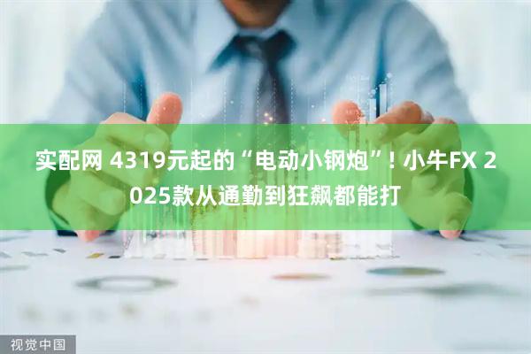 实配网 4319元起的“电动小钢炮”! 小牛FX 2025款从通勤到狂飙都能打