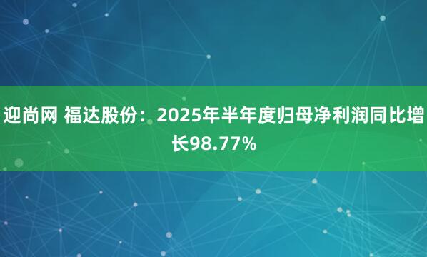 迎尚网 福达股份：2025年半年度归母净利润同比增长98.77%