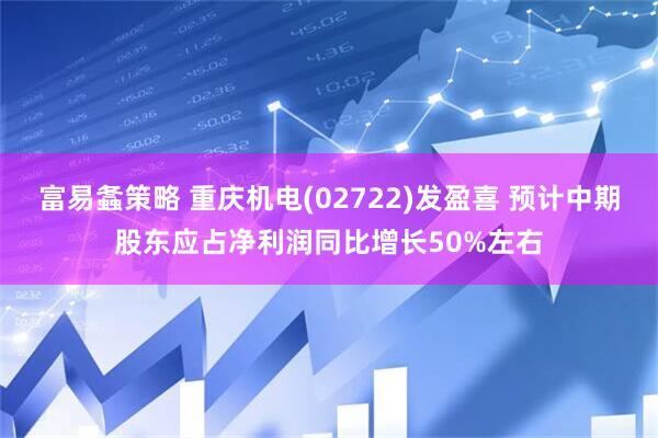 富易螽策略 重庆机电(02722)发盈喜 预计中期股东应占净利润同比增长50%左右