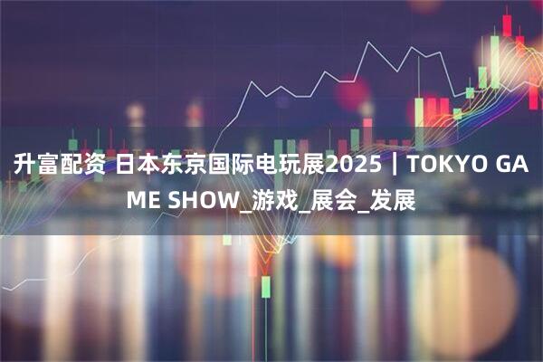 升富配资 日本东京国际电玩展2025｜TOKYO GAME SHOW_游戏_展会_发展