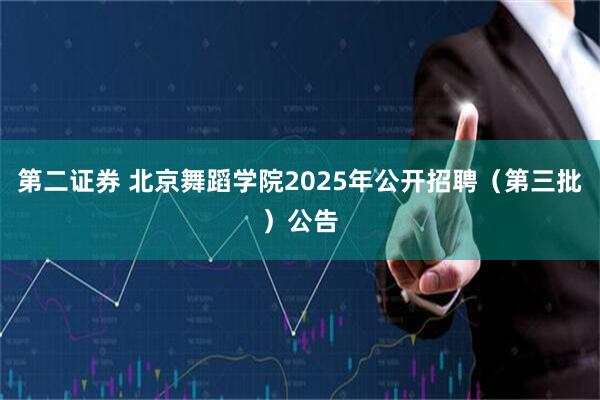 第二证券 北京舞蹈学院2025年公开招聘（第三批）公告