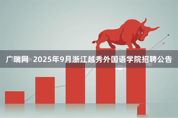 广瑞网  2025年9月浙江越秀外国语学院招聘公告