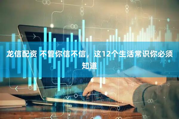 龙信配资 不管你信不信，这12个生活常识你必须知道