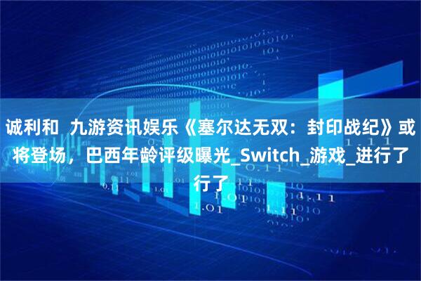诚利和  九游资讯娱乐《塞尔达无双：封印战纪》或将登场，巴西年龄评级曝光_Switch_游戏_进行了