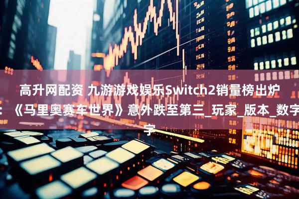 高升网配资 九游游戏娱乐Switch2销量榜出炉：《马里奥赛车世界》意外跌至第三_玩家_版本_数字