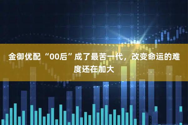 金御优配 “00后”成了最苦一代，改变命运的难度还在加大