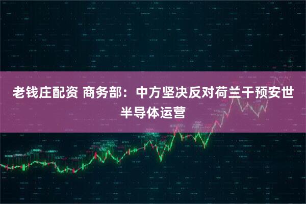 老钱庄配资 商务部：中方坚决反对荷兰干预安世半导体运营