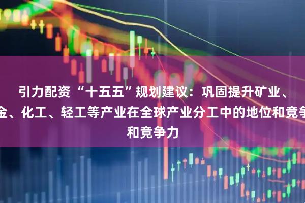 引力配资 “十五五”规划建议：巩固提升矿业、冶金、化工、轻工等产业在全球产业分工中的地位和竞争力