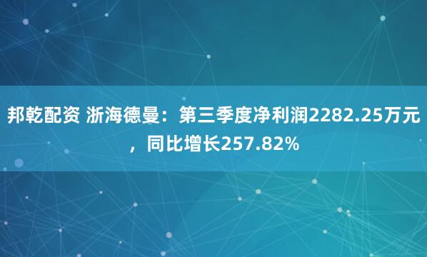 邦乾配资 浙海德曼：第三季度净利润2282.25万元，同比增长257.82%